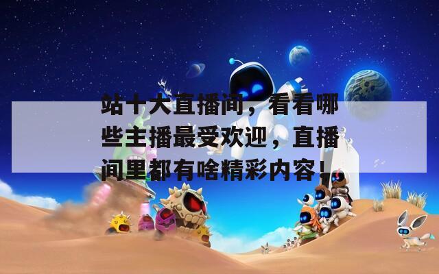 站十大直播间，看看哪些主播最受欢迎，直播间里都有啥精彩内容！
