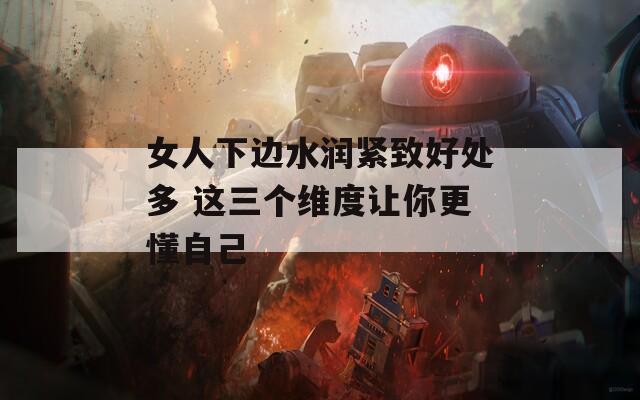 女人下边水润紧致好处多 这三个维度让你更懂自己