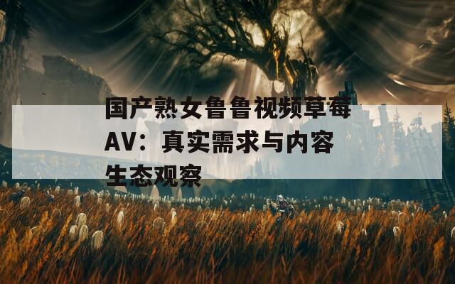 国产熟女鲁鲁视频草莓AV：真实需求与内容生态观察