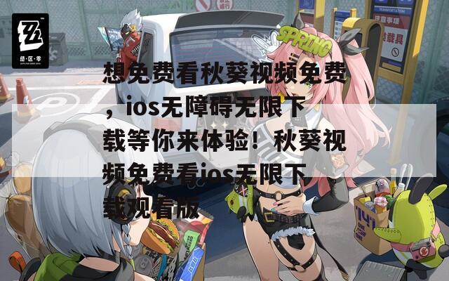 想免费看秋葵视频免费，ios无障碍无限下载等你来体验！秋葵视频免费看ios无限下载观看版
