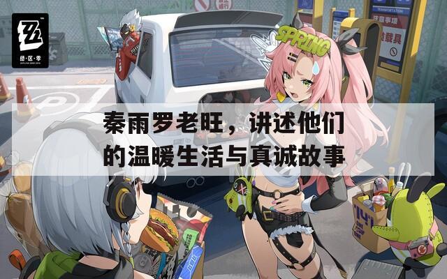 秦雨罗老旺，讲述他们的温暖生活与真诚故事
