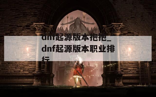 dnf起源版本抱抱_dnf起源版本职业排行