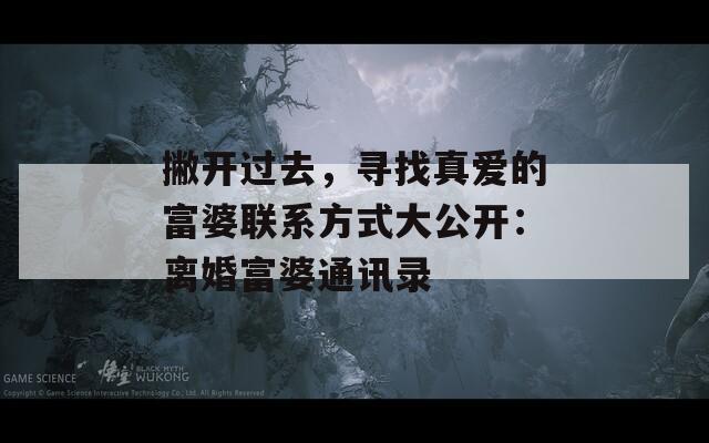 撇开过去，寻找真爱的富婆联系方式大公开：离婚富婆通讯录