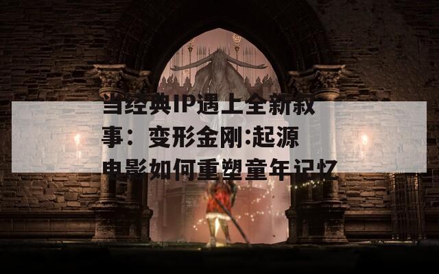 当经典IP遇上全新叙事：变形金刚:起源 电影如何重塑童年记忆