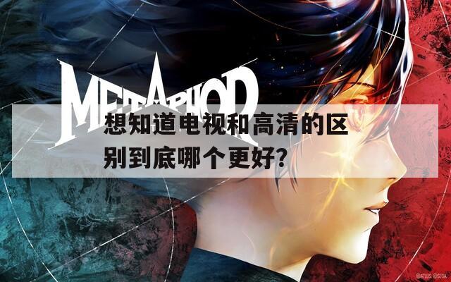 想知道电视和高清的区别到底哪个更好？