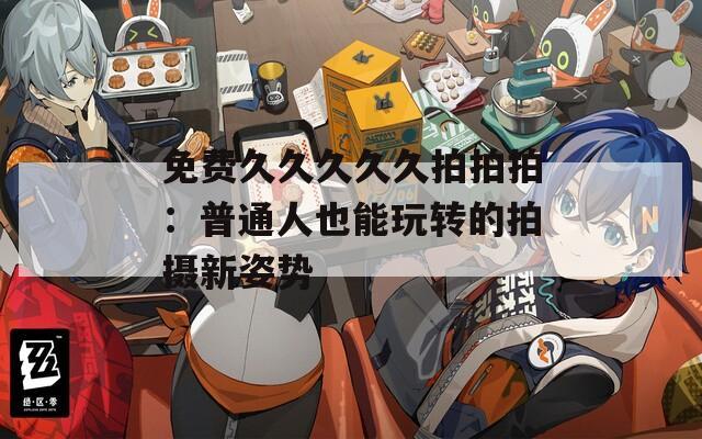 免费久久久久久拍拍拍：普通人也能玩转的拍摄新姿势