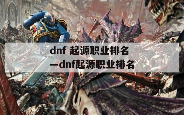 dnf 起源职业排名—dnf起源职业排名