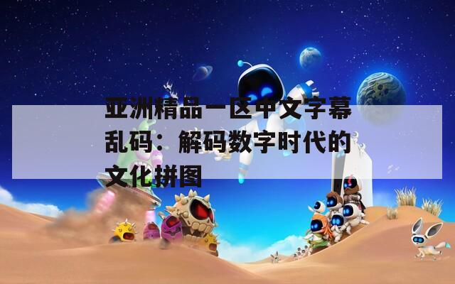 亚洲精品一区中文字幕乱码：解码数字时代的文化拼图