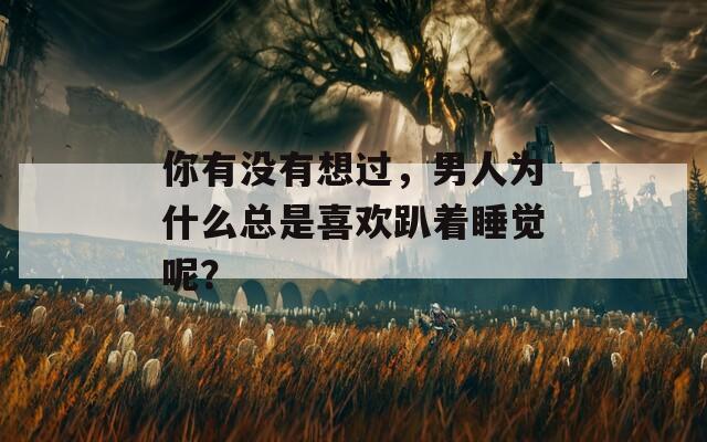 你有没有想过，男人为什么总是喜欢趴着睡觉呢？