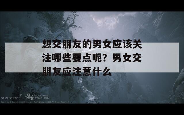 想交朋友的男女应该关注哪些要点呢？男女交朋友应注意什么