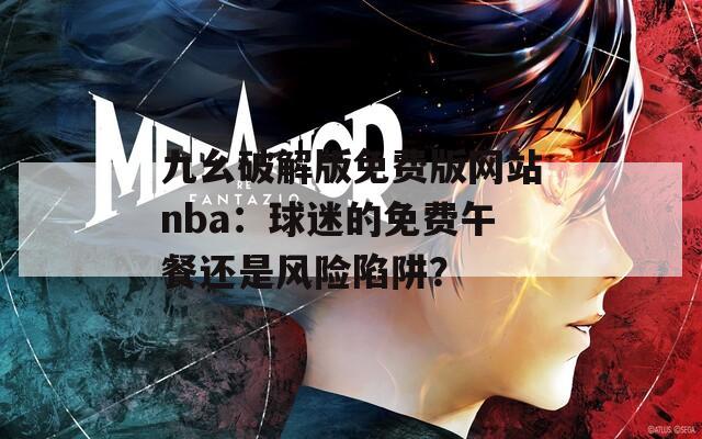 九幺破解版免费版网站nba：球迷的免费午餐还是风险陷阱？
