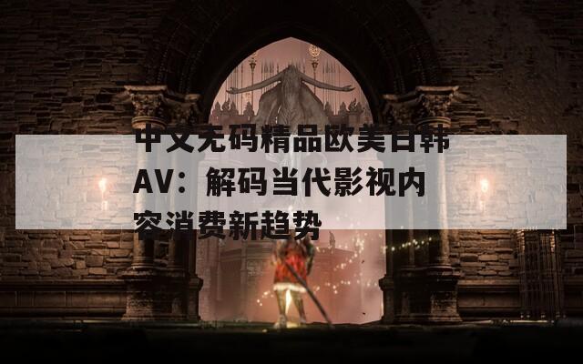 中文无码精品欧美日韩AV：解码当代影视内容消费新趋势
