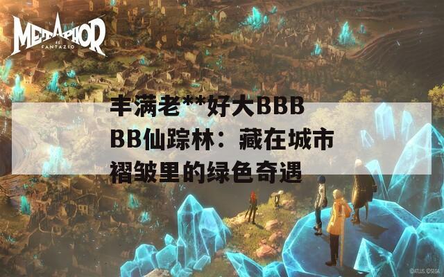 丰满老**好大BBBBB仙踪林：藏在城市褶皱里的绿色奇遇
