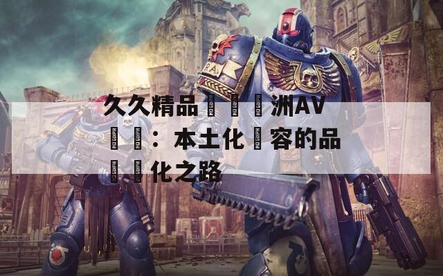 久久精品國產亞洲AV無碼：本土化內容的品質進化之路