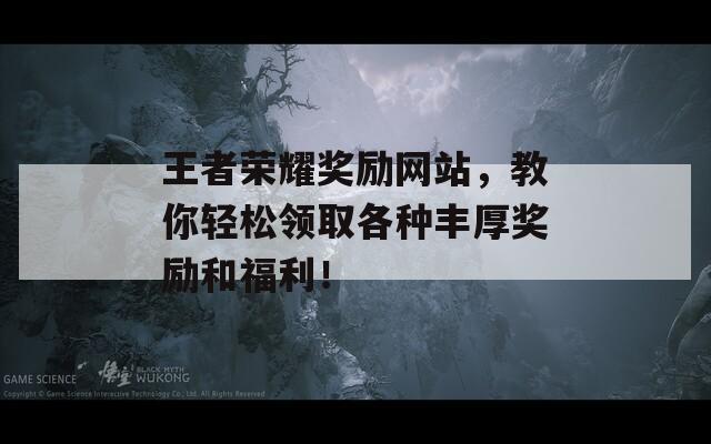 王者荣耀奖励网站，教你轻松领取各种丰厚奖励和福利！