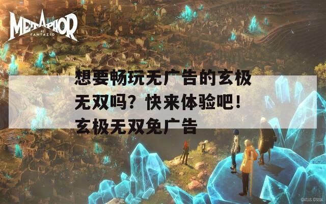 想要畅玩无广告的玄极无双吗？快来体验吧！玄极无双免广告