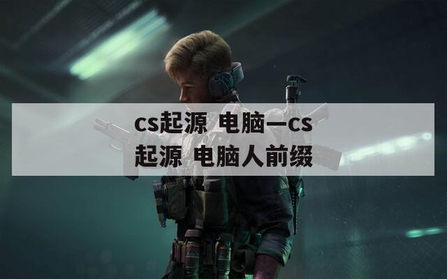 cs起源 电脑—cs起源 电脑人前缀