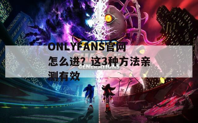ONLYFANS官网怎么进？这3种方法亲测有效