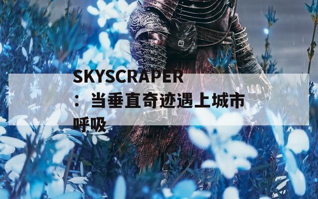 SKYSCRAPER：当垂直奇迹遇上城市呼吸