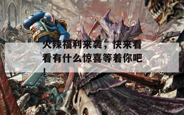 火辣福利来袭，快来看看有什么惊喜等着你吧！