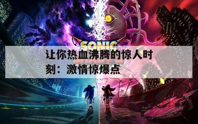 让你热血沸腾的惊人时刻：激情惊爆点