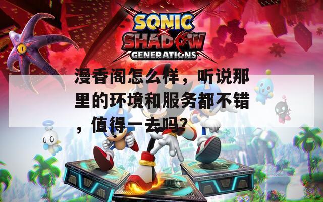 漫香阁怎么样，听说那里的环境和服务都不错，值得一去吗？