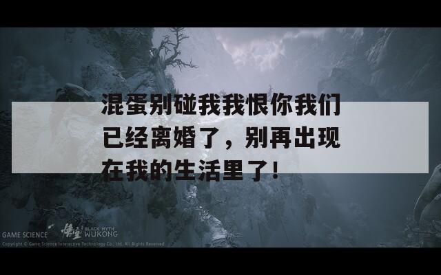 混蛋别碰我我恨你我们已经离婚了，别再出现在我的生活里了！