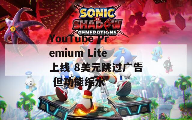 YouTube Premium Lite上线 8美元跳过广告 但功能缩水