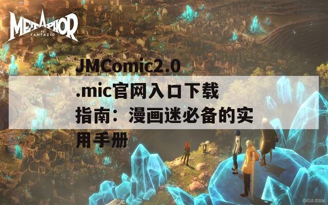 JMComic2.0.mic官网入口下载指南：漫画迷必备的实用手册