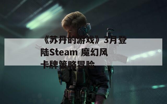 《苏丹的游戏》3月登陆Steam 魔幻风卡牌策略冒险