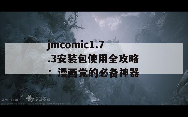 jmcomic1.7.3安装包使用全攻略：漫画党的必备神器