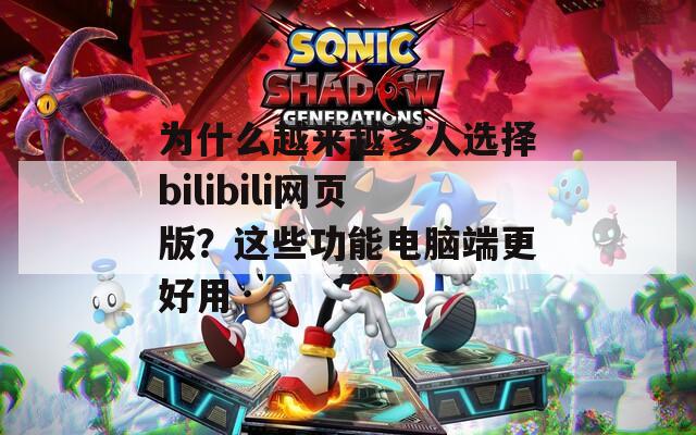 为什么越来越多人选择bilibili网页版？这些功能电脑端更好用