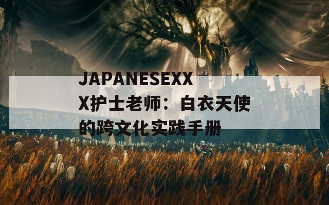 JAPANESEXXX护士老师：白衣天使的跨文化实践手册