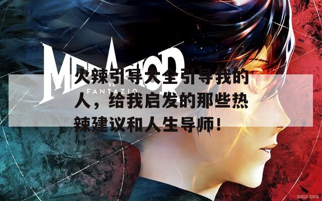 火辣引导大全引导我的人，给我启发的那些热辣建议和人生导师！