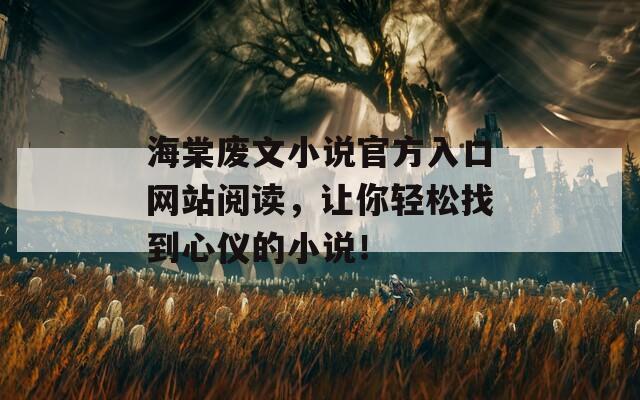 海棠废文小说官方入口网站阅读，让你轻松找到心仪的小说！