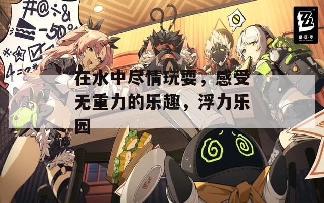 在水中尽情玩耍，感受无重力的乐趣，浮力乐园