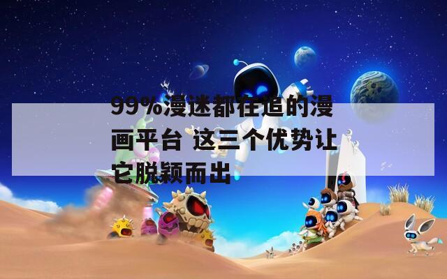 99%漫迷都在追的漫画平台 这三个优势让它脱颖而出