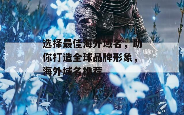 选择最佳海外域名，助你打造全球品牌形象，海外域名推荐