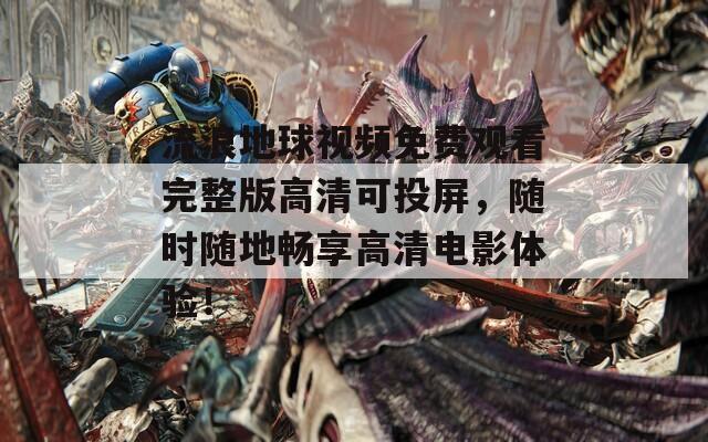 流浪地球视频免费观看完整版高清可投屏，随时随地畅享高清电影体验！