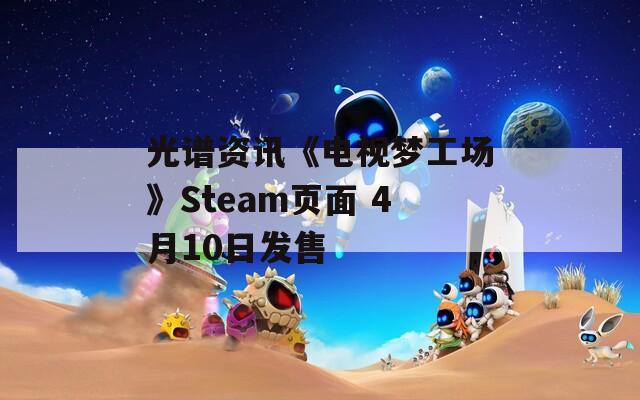 光谱资讯《电视梦工场》Steam页面 4月10日发售
