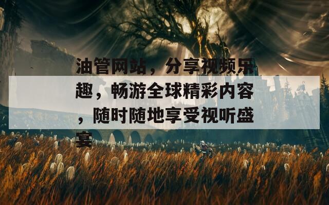 油管网站，分享视频乐趣，畅游全球精彩内容，随时随地享受视听盛宴