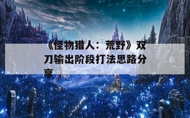 《怪物猎人：荒野》双刀输出阶段打法思路分享