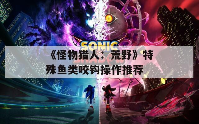 《怪物猎人：荒野》特殊鱼类咬钩操作推荐