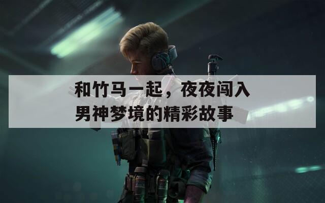 和竹马一起，夜夜闯入男神梦境的精彩故事