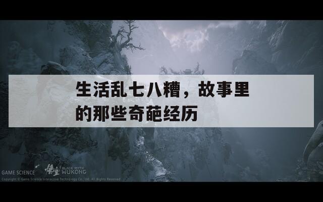 生活乱七八糟，故事里的那些奇葩经历