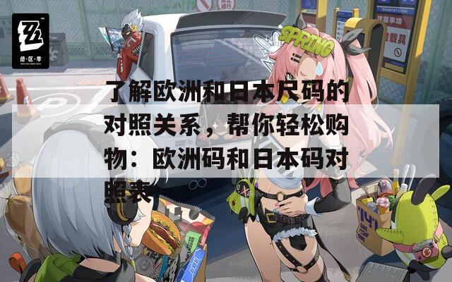 了解欧洲和日本尺码的对照关系，帮你轻松购物：欧洲码和日本码对照表