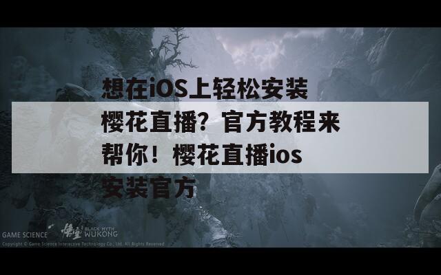 想在iOS上轻松安装樱花直播？官方教程来帮你！樱花直播ios安装官方