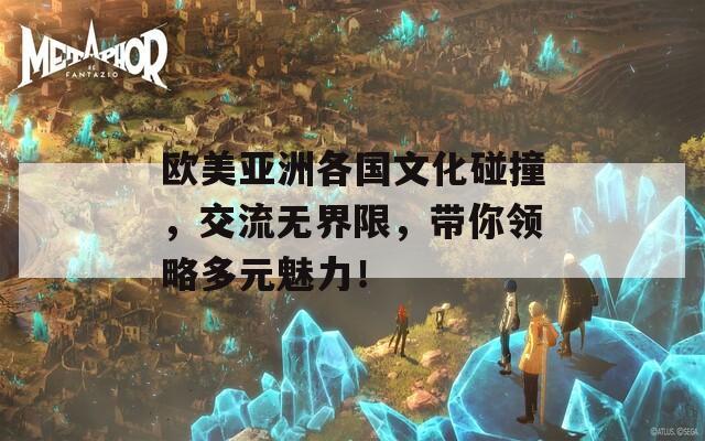 欧美亚洲各国文化碰撞，交流无界限，带你领略多元魅力！