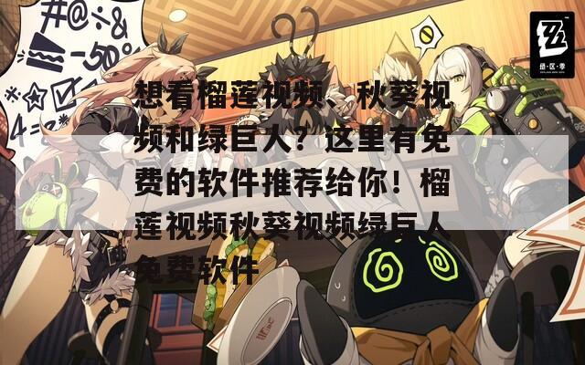 想看榴莲视频、秋葵视频和绿巨人？这里有免费的软件推荐给你！榴莲视频秋葵视频绿巨人免费软件