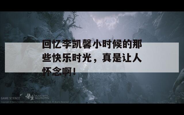 回忆李凯馨小时候的那些快乐时光，真是让人怀念啊！